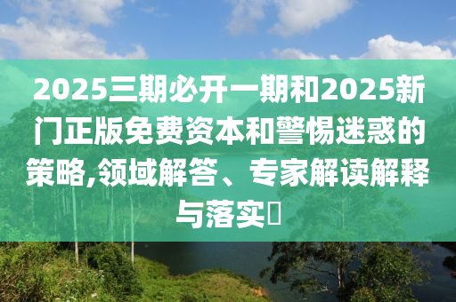 2025三期必開一期和2025新門正版免費資本和警惕迷惑的策略,領域解答、專家解讀解釋與落實?